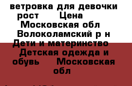 ветровка для девочки рост 86 › Цена ­ 300 - Московская обл., Волоколамский р-н Дети и материнство » Детская одежда и обувь   . Московская обл.